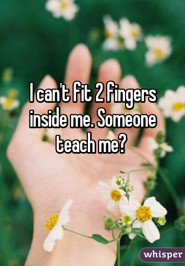 I can't fit 2 fingers inside me. Someone teach me? 
