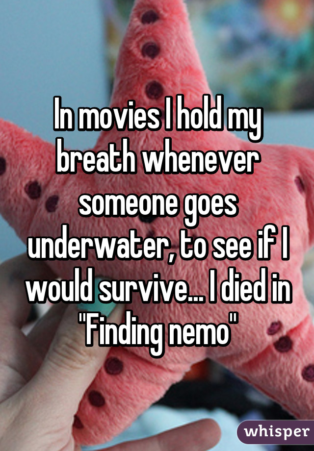 In movies I hold my breath whenever someone goes underwater, to see if I would survive... I died in "Finding nemo"