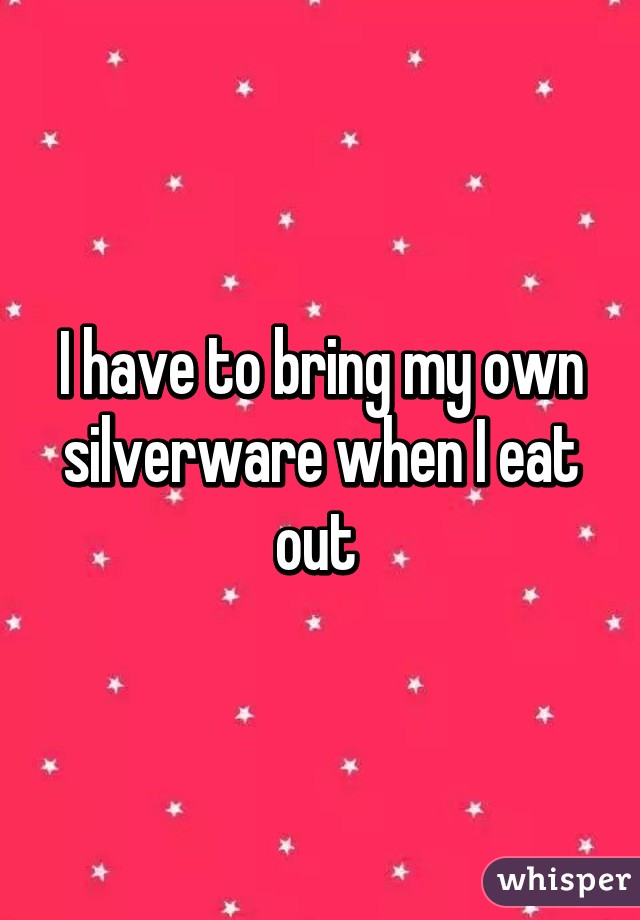 I have to bring my own silverware when I eat out 