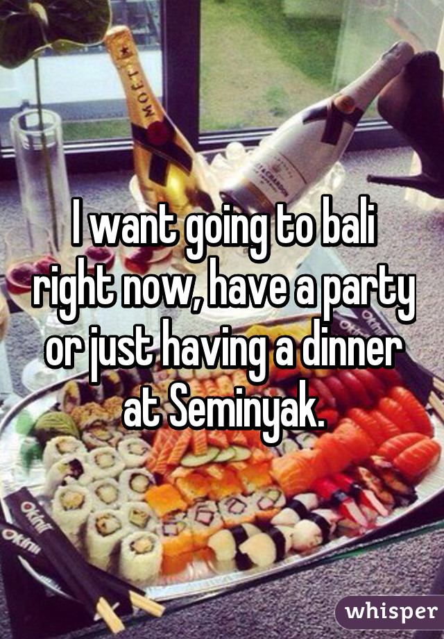 I want going to bali right now, have a party or just having a dinner at Seminyak.