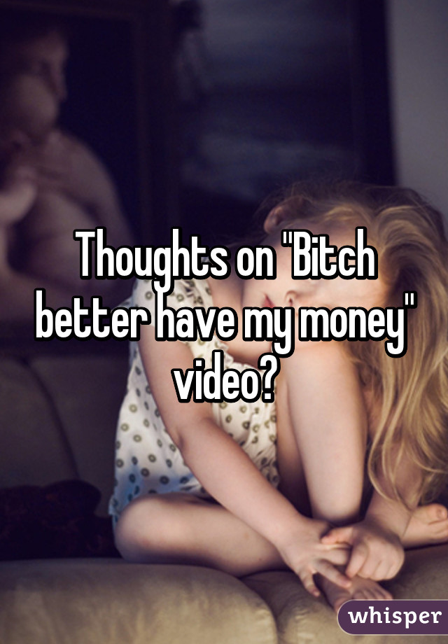 Thoughts on "Bitch better have my money" video?