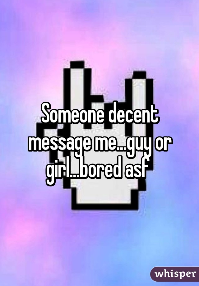 Someone decent message me...guy or girl...bored asf 