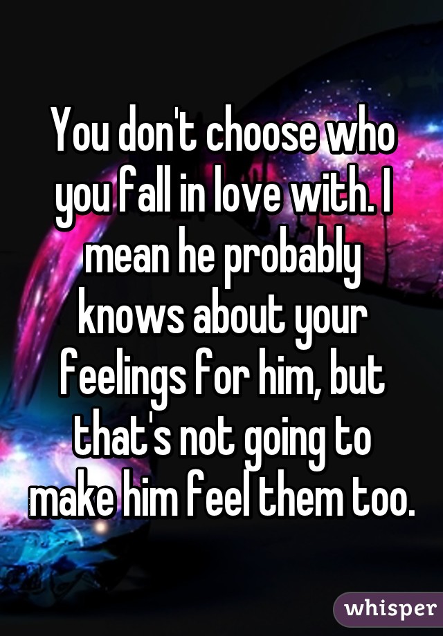 You don't choose who you fall in love with. I mean he probably knows about your feelings for him, but that's not going to make him feel them too.