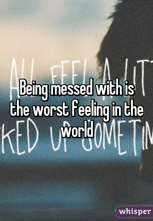 Being messed with is the worst feeling in the world