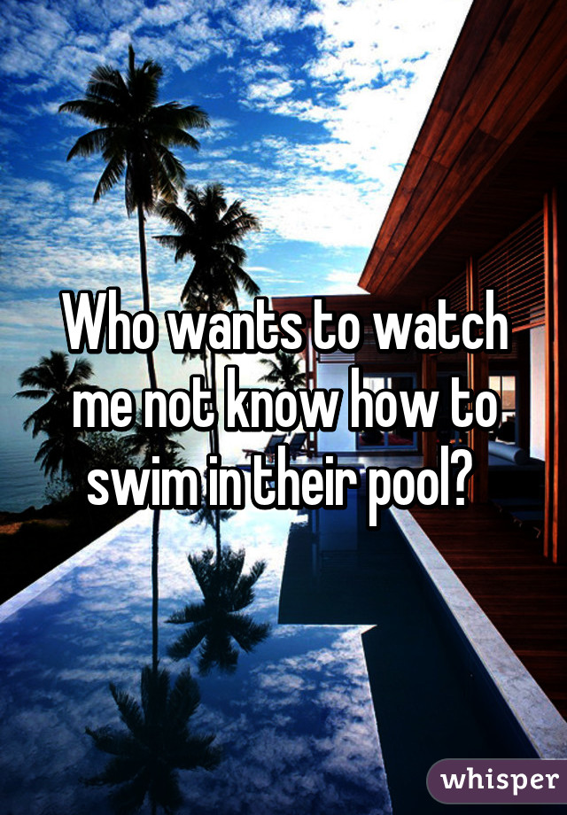 Who wants to watch me not know how to swim in their pool? 