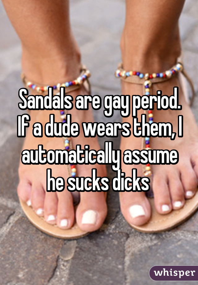 Sandals are gay period. If a dude wears them, I automatically assume he sucks dicks 