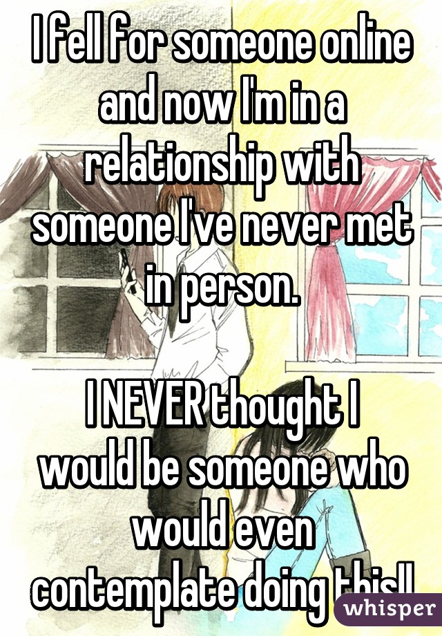 I fell for someone online and now I'm in a relationship with someone I've never met in person.

I NEVER thought I would be someone who would even contemplate doing this!!