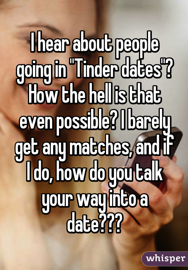 I hear about people going in "Tinder dates"? How the hell is that even possible? I barely get any matches, and if I do, how do you talk your way into a date???