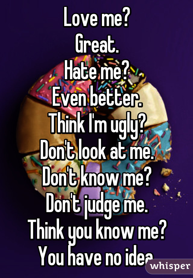 Love me?
Great.
Hate me?
Even better.
Think I'm ugly?
Don't look at me.
Don't know me?
Don't judge me.
Think you know me?
You have no idea.