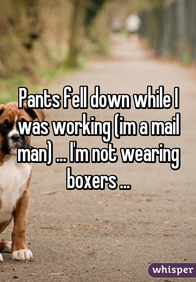 Pants fell down while I was working (im a mail man) ... I'm not wearing boxers ...