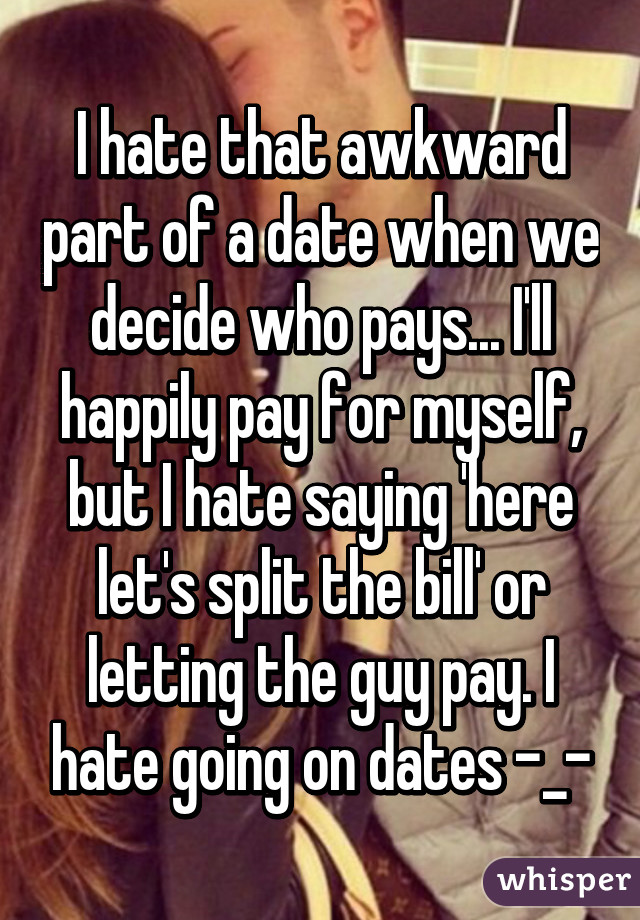 I hate that awkward part of a date when we decide who pays... I'll happily pay for myself, but I hate saying 'here let's split the bill' or letting the guy pay. I hate going on dates -_-