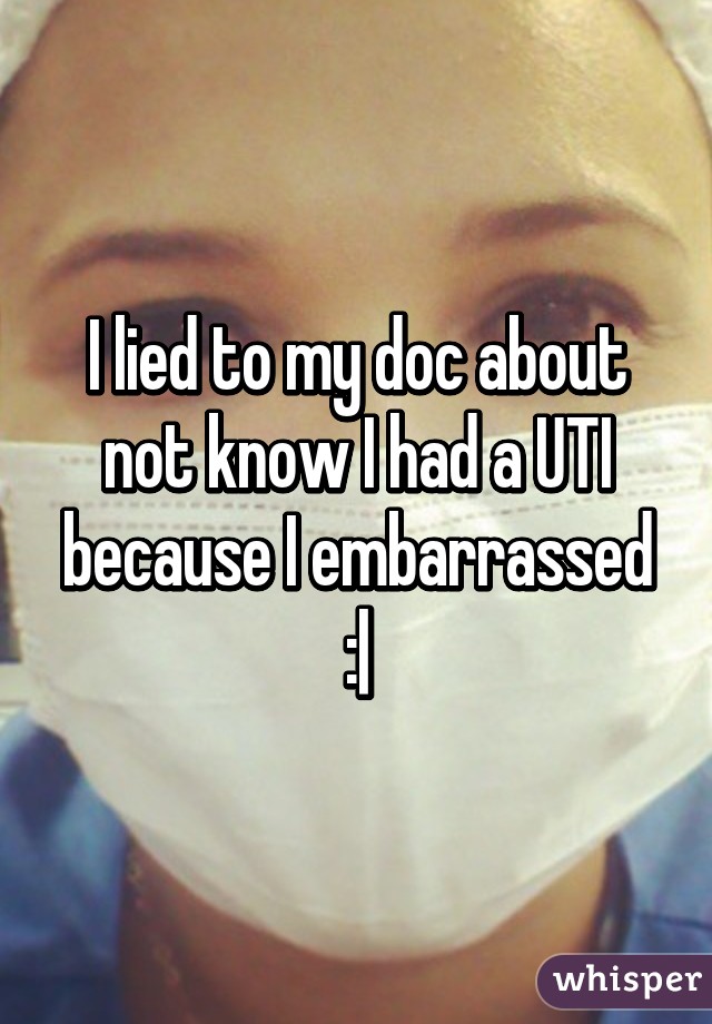 I lied to my doc about not know I had a UTI because I embarrassed :|