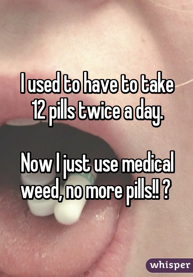 I used to have to take 12 pills twice a day.

Now I just use medical weed, no more pills!! 😅 