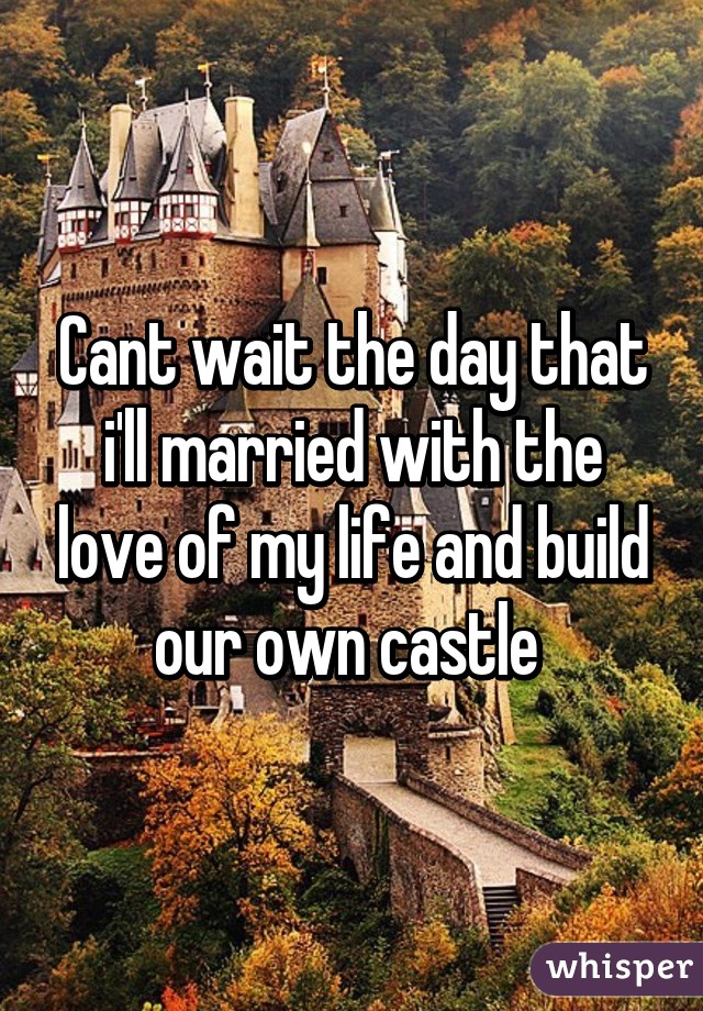 Cant wait the day that i'll married with the love of my life and build our own castle 