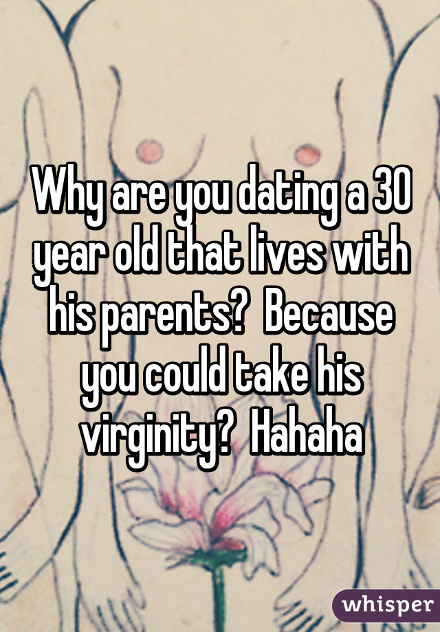 Why are you dating a 30 year old that lives with his parents?  Because you could take his virginity?  Hahaha