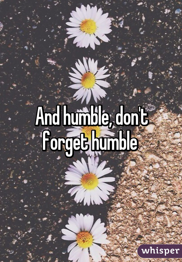 And humble, don't forget humble 