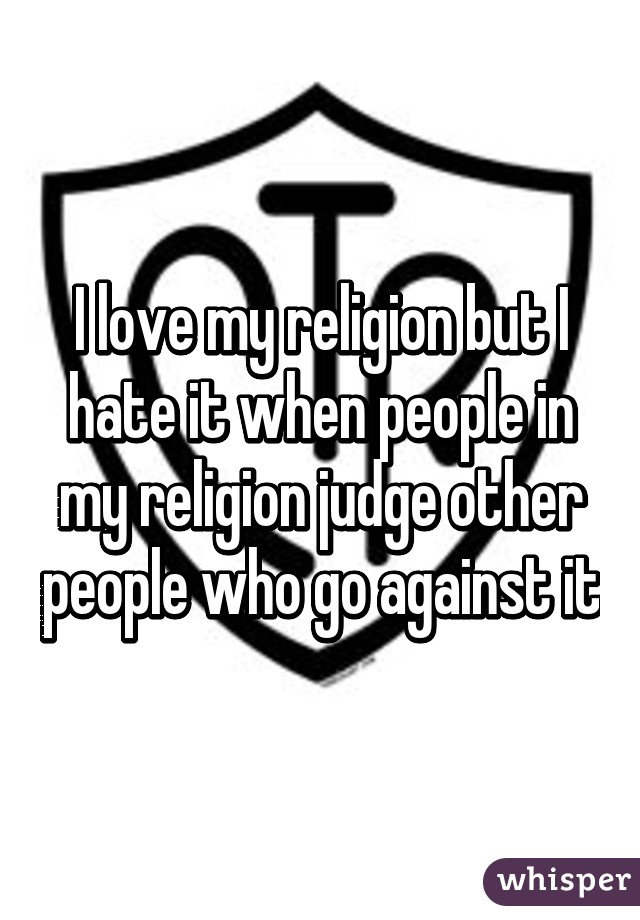 I love my religion but I hate it when people in my religion judge other people who go against it