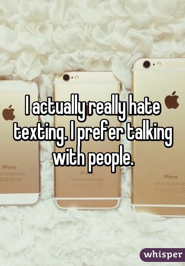 I actually really hate texting. I prefer talking with people.