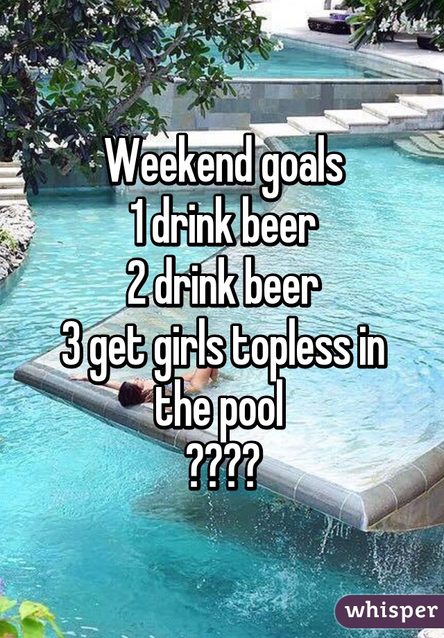 Weekend goals
1 drink beer
2 drink beer
3 get girls topless in the pool 
😂😂😂😂