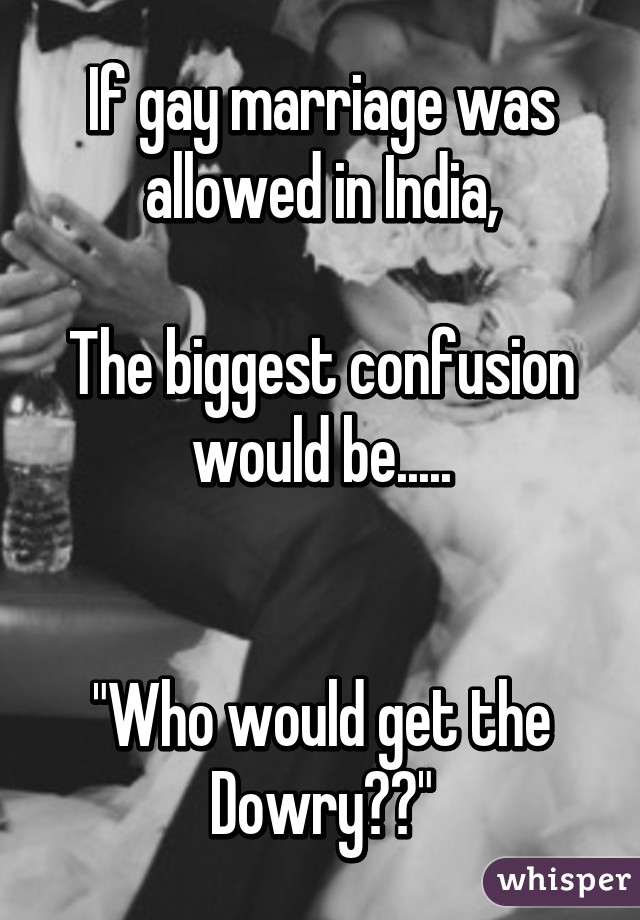 If gay marriage was allowed in India,

The biggest confusion would be.....


"Who would get the Dowry??"