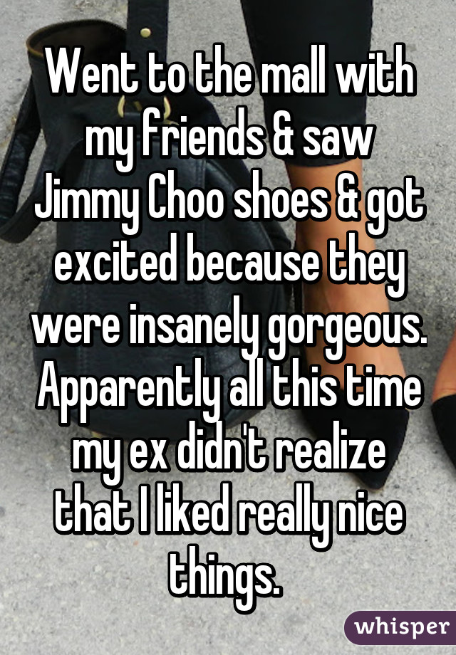 Went to the mall with my friends & saw Jimmy Choo shoes & got excited because they were insanely gorgeous. Apparently all this time my ex didn't realize that I liked really nice things. 