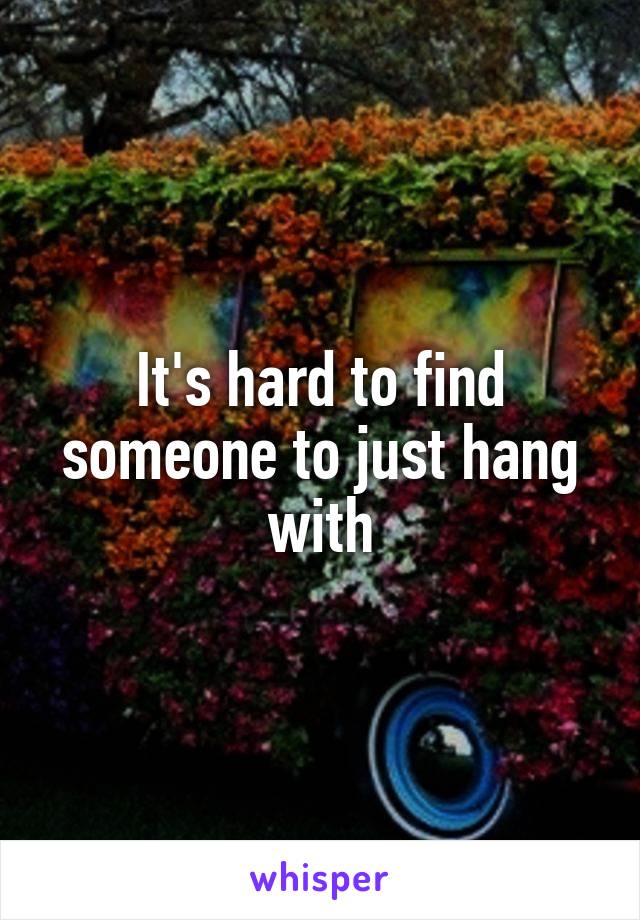 It's hard to find someone to just hang with