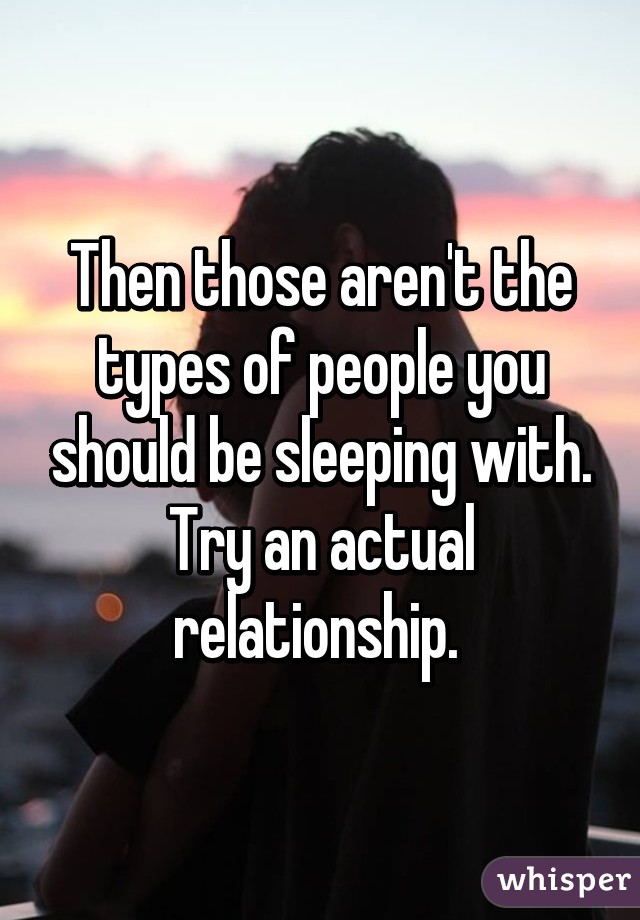 Then those aren't the types of people you should be sleeping with. Try an actual relationship. 