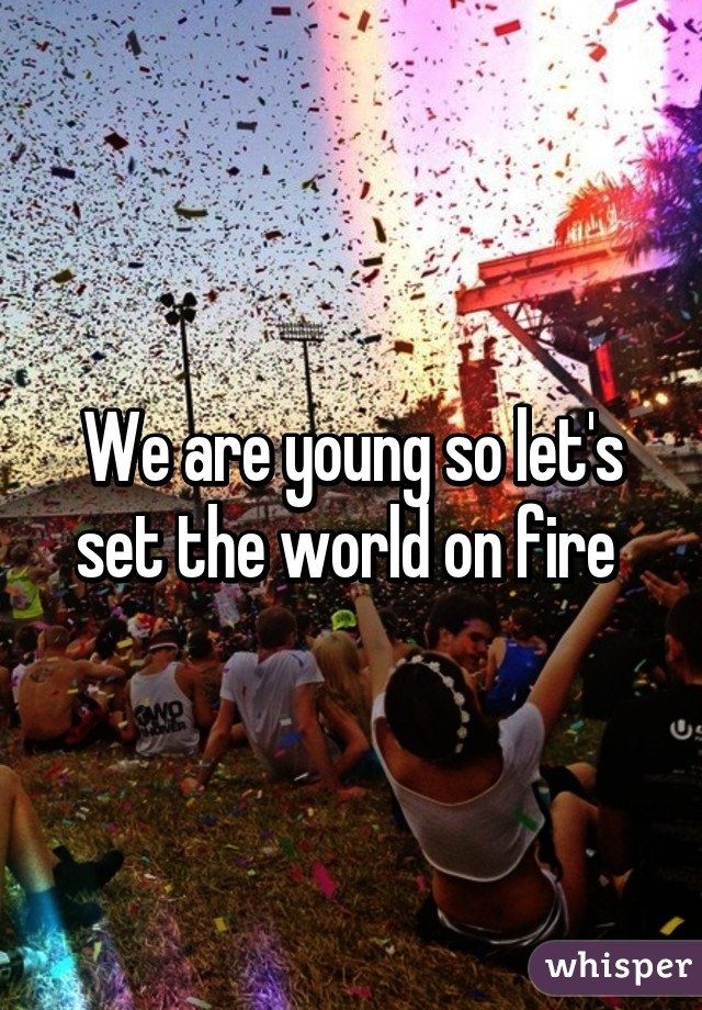 We are young so let's set the world on fire 