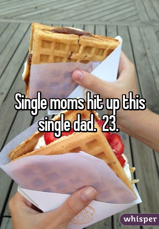 Single moms hit up this single dad.  23. 