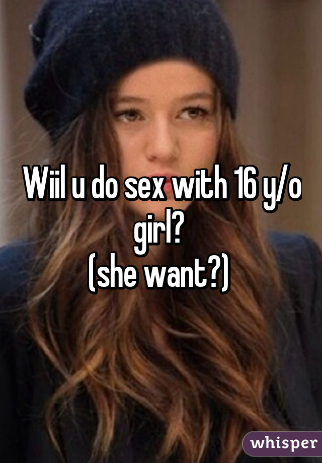 Wiil u do sex with 16 y/o girl? 
(she want?) 