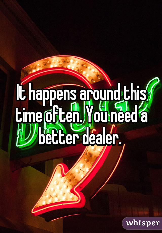 It happens around this time often. You need a better dealer. 