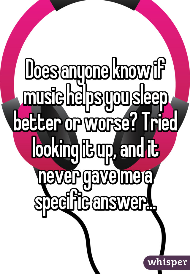 Does anyone know if music helps you sleep better or worse? Tried looking it up, and it never gave me a specific answer...