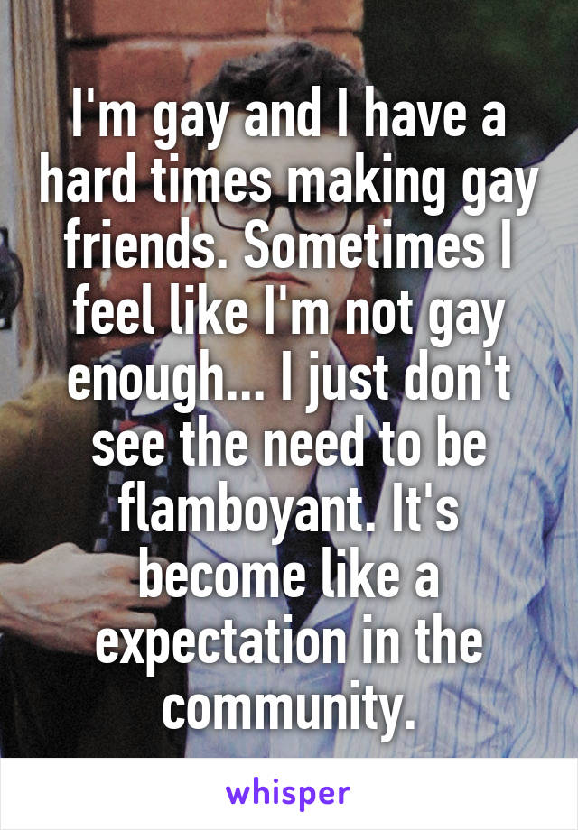 I'm gay and I have a hard times making gay friends. Sometimes I feel like I'm not gay enough... I just don't see the need to be flamboyant. It's become like a expectation in the community.