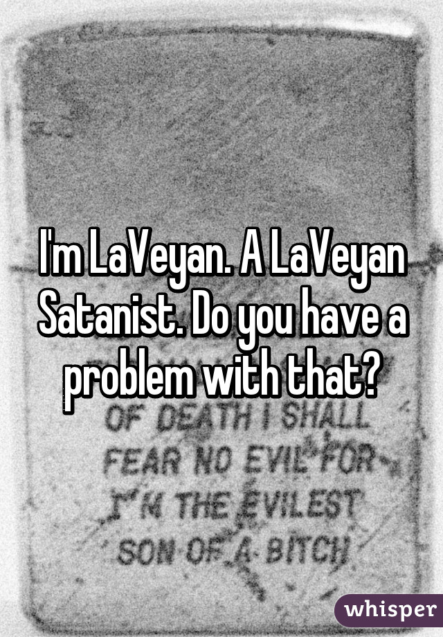 I'm LaVeyan. A LaVeyan Satanist. Do you have a problem with that?