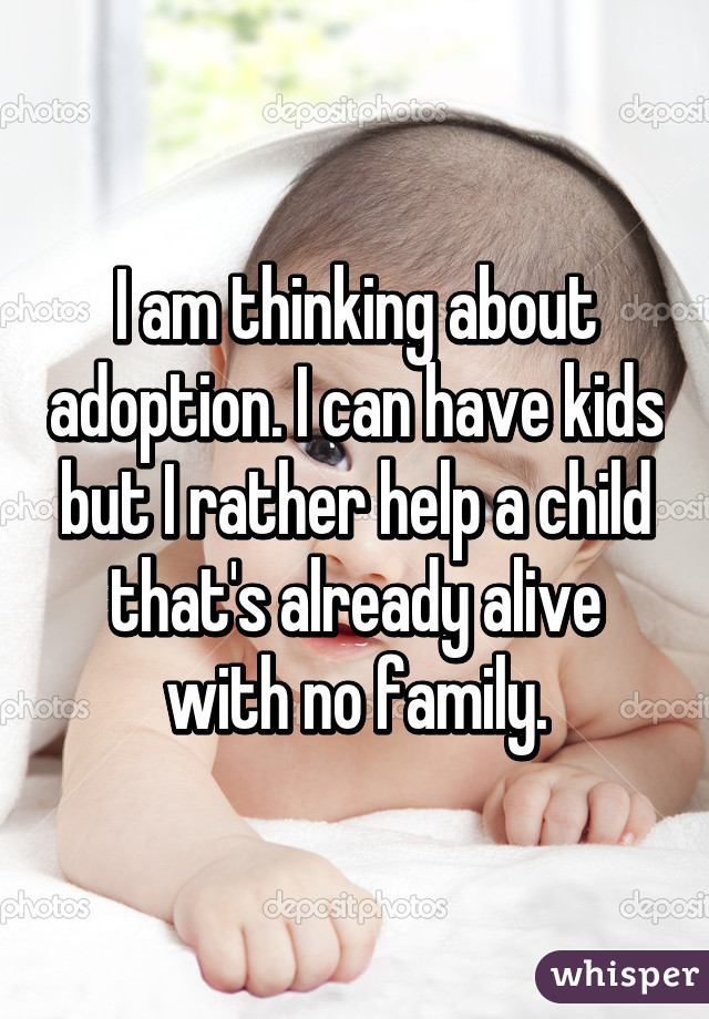 I am thinking about adoption. I can have kids but I rather help a child that's already alive with no family.