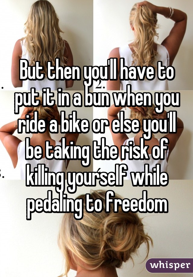 But then you'll have to put it in a bun when you ride a bike or else you'll be taking the risk of killing yourself while pedaling to freedom