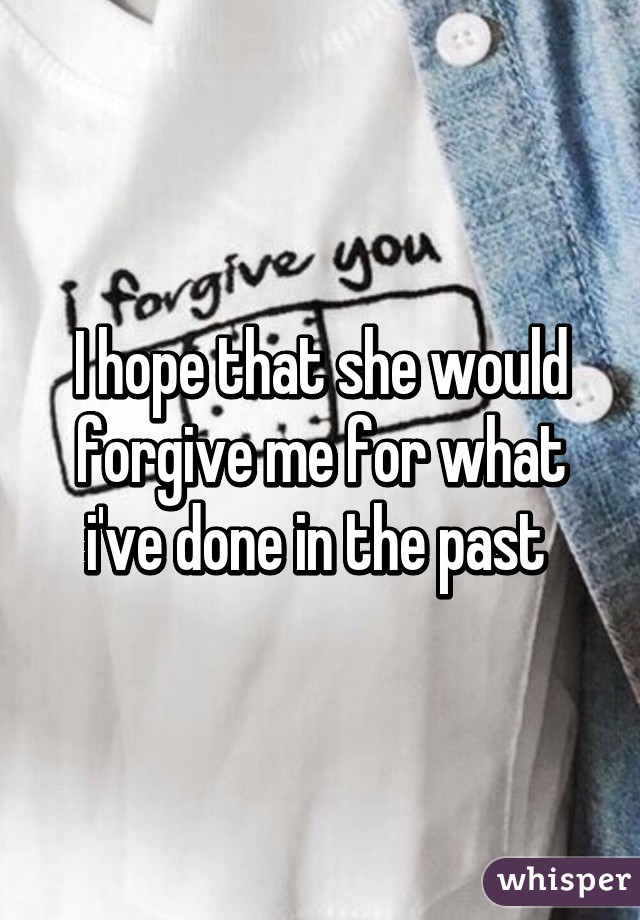 I hope that she would forgive me for what i've done in the past 