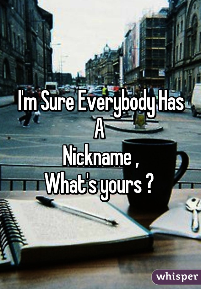 I'm Sure Everybody Has A 
Nickname ,
What's yours ? 