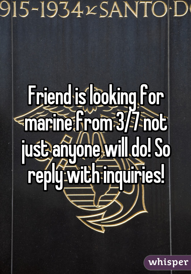 Friend is looking for marine from 3/7 not just anyone will do! So reply with inquiries!