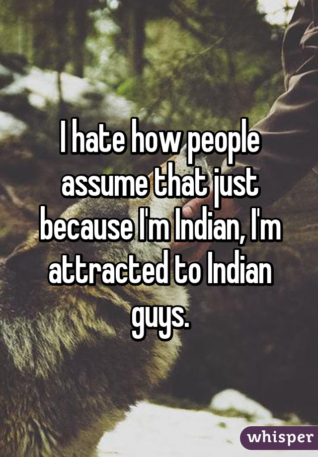 I hate how people assume that just because I'm Indian, I'm attracted to Indian guys.