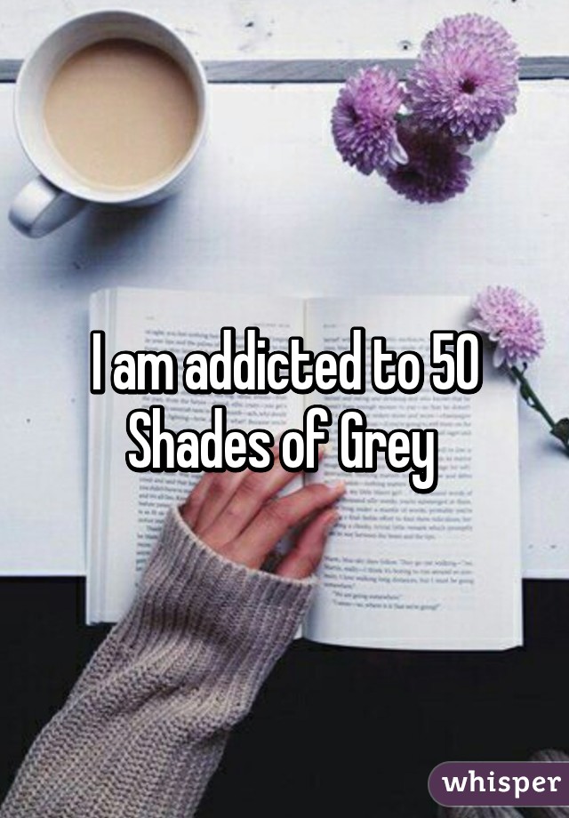 I am addicted to 50 Shades of Grey 