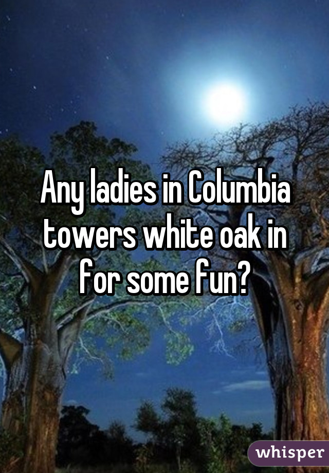 Any ladies in Columbia towers white oak in for some fun?