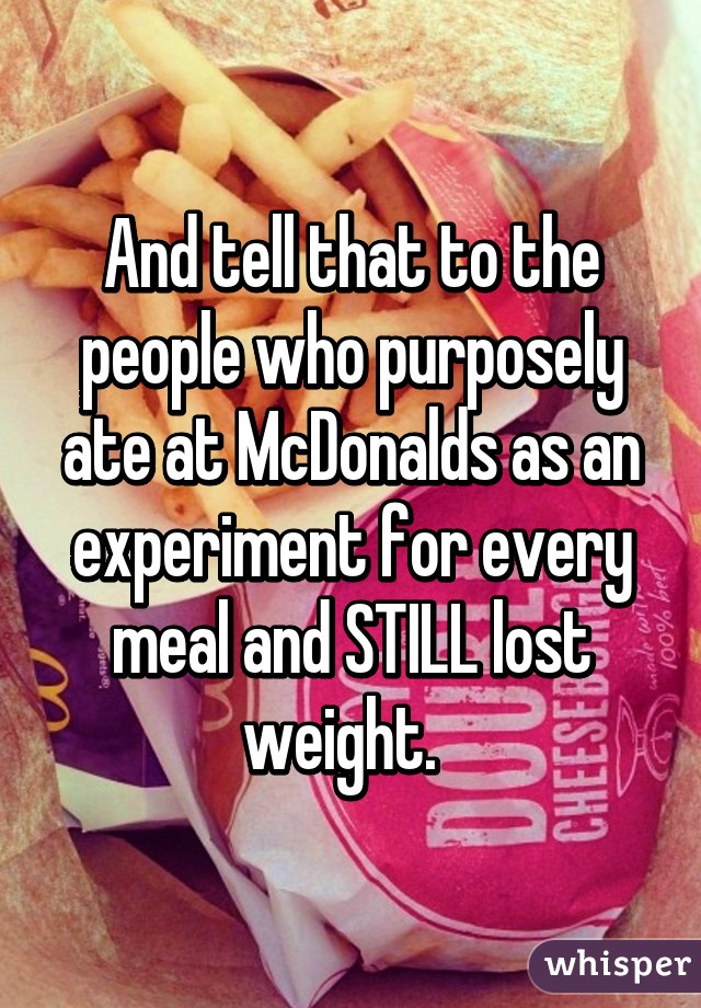 And tell that to the people who purposely ate at McDonalds as an experiment for every meal and STILL lost weight.  