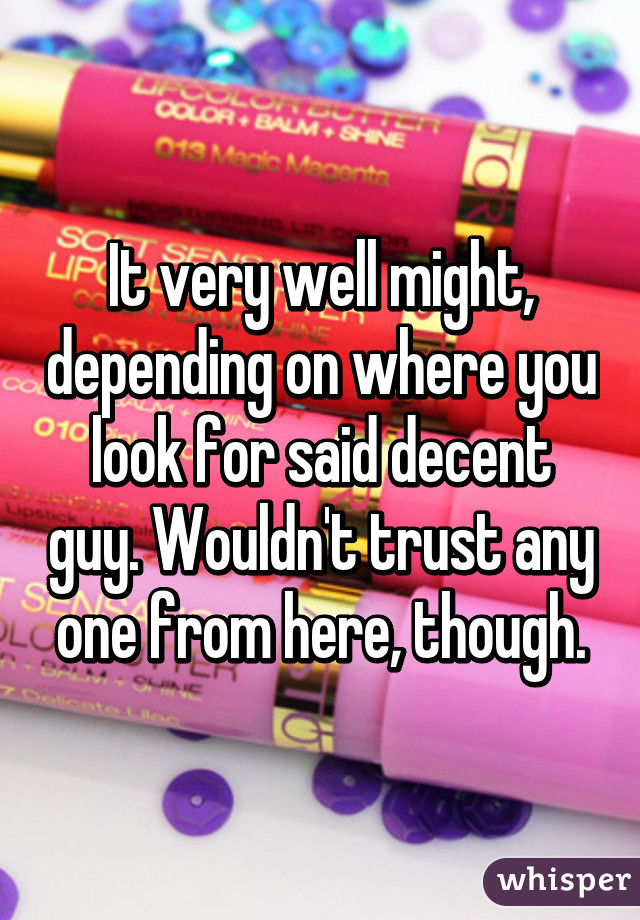 It very well might, depending on where you look for said decent guy. Wouldn't trust any one from here, though.