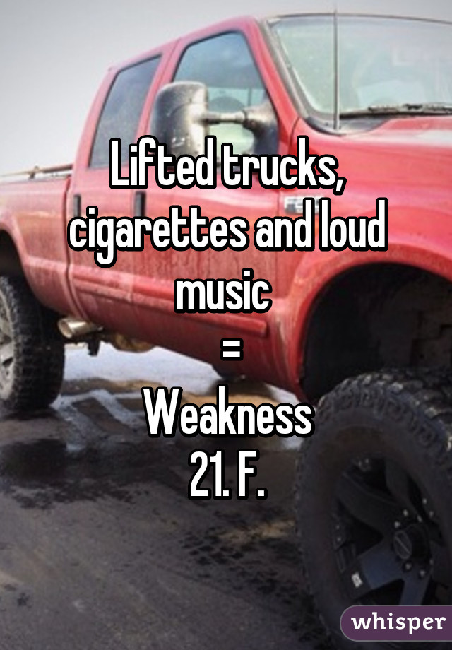 Lifted trucks, cigarettes and loud music 
 =
Weakness
21. F.