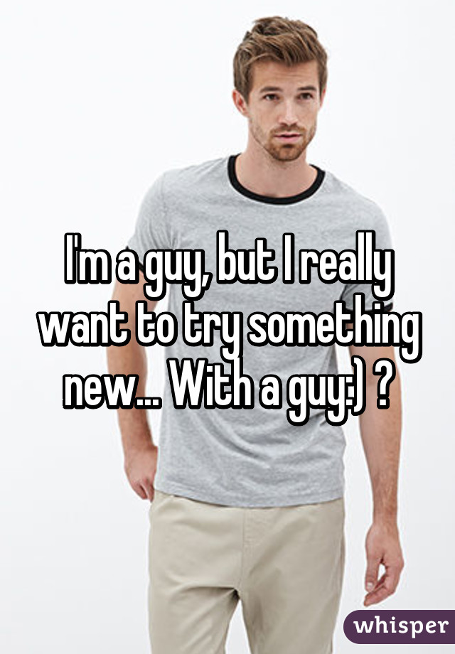 I'm a guy, but I really want to try something new... With a guy:) 🍆