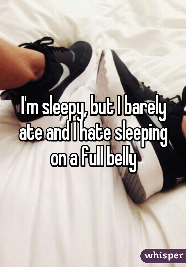 I'm sleepy, but I barely ate and I hate sleeping on a full belly