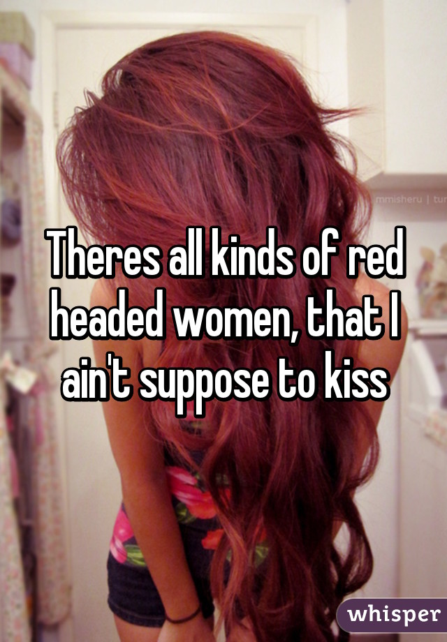 Theres all kinds of red headed women, that I ain't suppose to kiss