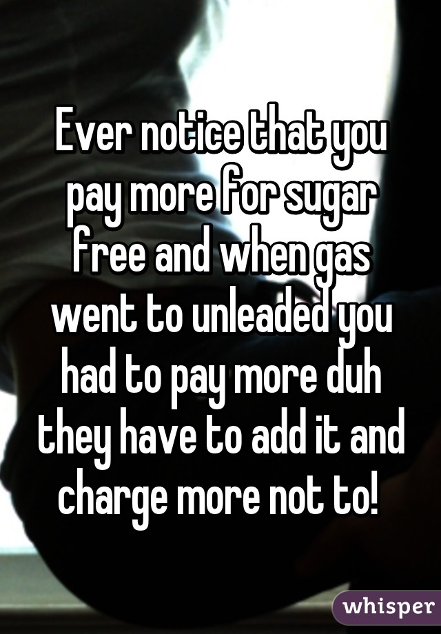 Ever notice that you pay more for sugar free and when gas went to unleaded you had to pay more duh they have to add it and charge more not to! 