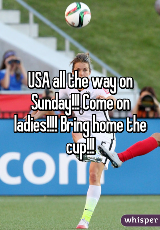 USA all the way on Sunday!!! Come on ladies!!!! Bring home the cup!!!